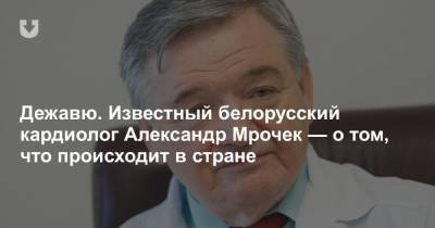 Дежавю. Известный белорусский кардиолог Александр Мрочек — о том, что происходит в стране