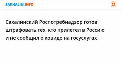 Сахалинский Роспотребнадзор готов штрафовать тех, кто прилетел в Россию и не сообщил о ковиде на госуслугах