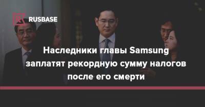 Наследники главы Samsung заплатят рекордную сумму налогов после его смерти