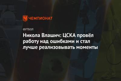 Никола Влашич: ЦСКА провёл работу над ошибками и стал лучше реализовывать моменты
