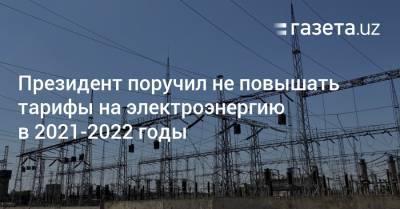Президент поручил не повышать тарифы на электроэнергию в 2021—2022 годы