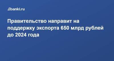 Правительство направит на поддержку экспорта 650 млрд рублей до 2024 года
