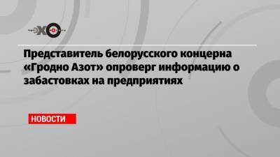 Представитель белорусского концерна «Гродно Азот» опроверг информацию о забастовках на предприятиях
