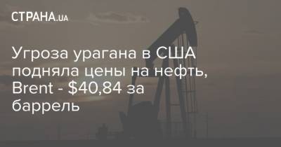 Угроза урагана в США подняла цены на нефть, Brent - $40,84 за баррель