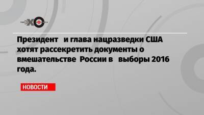 Президент и глава нацразведки США хотят рассекретить документы о вмешательстве России в выборы 2016 года.