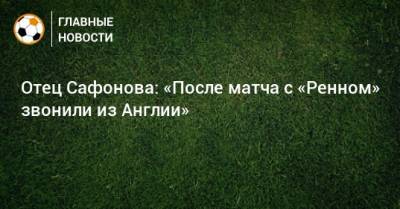 Отец Сафонова: «После матча с «Ренном» звонили из Англии»