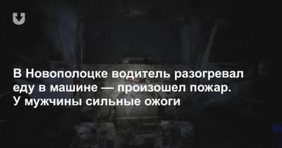 В Новополоцке водитель разогревал еду в машине — произошел пожар. У мужчины сильные ожоги
