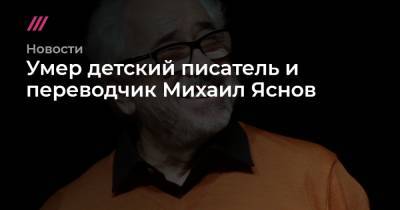 Умер детский писатель и переводчик Михаил Яснов