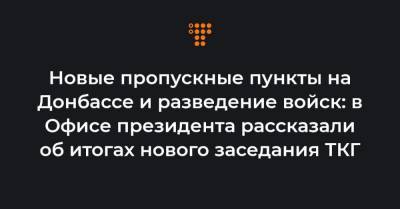 Новые пропускные пункты на Донбассе и разведение войск: в Офисе президента рассказали об итогах нового заседания ТКГ