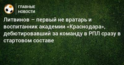 Литвинов – первый не вратарь и воспитанник академии «Краснодара», дебютировавший за команду в РПЛ сразу в стартовом составе