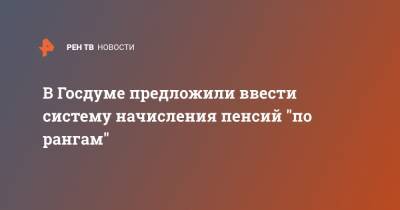 В Госдуме предложили ввести систему начисления пенсий "по рангам"