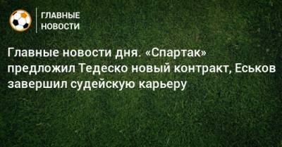 Главные новости дня. «Спартак» предложил Тедеско новый контракт, Еськов завершил судейскую карьеру