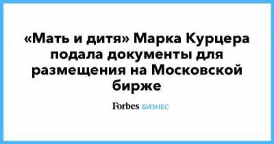 «Мать и дитя» Марка Курцера подала документы для размещения на Московской бирже