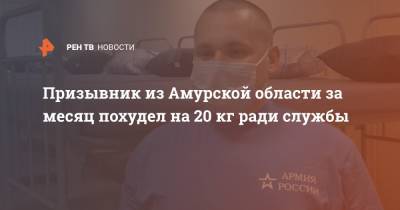 Призывник из Амурской области за месяц похудел на 20 кг ради службы