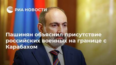 Пашинян объяснил присутствие российских военных на границе с Карабахом