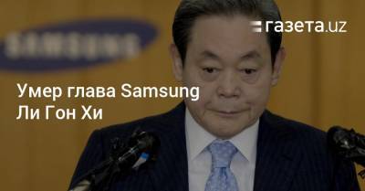 Ли Чжэен - Умер глава Samsung Ли Гон Хи. При нем компания стала крупнейшим производителем смартфонов - gazeta.uz