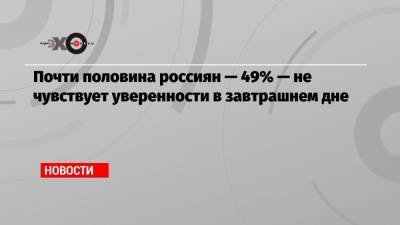 Почти половина россиян — 49% — не чувствует уверенности в завтрашнем дне