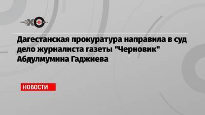 Дагестанская прокуратура направила в суд дело журналиста газеты «Черновик» Абдулмумина Гаджиева