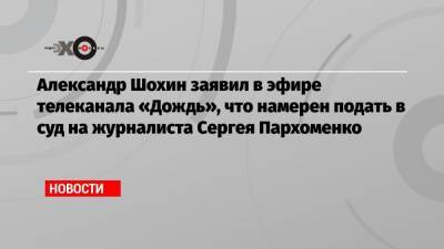 Александр Шохин заявил в эфире телеканала «Дождь», что намерен подать в суд на журналиста Сергея Пархоменко