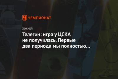 Телегин: игра у ЦСКА не получилась. Первые два периода мы полностью запустили