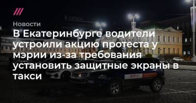В Екатеринбурге водители устроили акцию протеста у мэрии из-за требования установить защитные экраны в такси