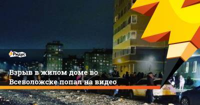 Взрыв в жилом доме во Всеволожске попал на видео