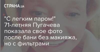 "С легким паром!" 71-летняя Пугачева показала свое фото после бани без макияжа, но с фильтрами