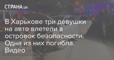 В Харькове три девушки на авто влетели в островок безопасности. Одна из них погибла. Видео