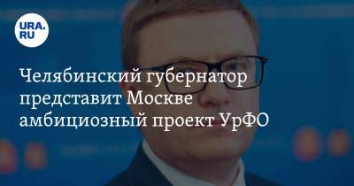 Челябинский губернатор представит Москве амбициозный проект УрФО