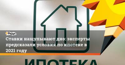 Ставки нащупывают дно: эксперты предсказали условия по ипотеке в 2021 году