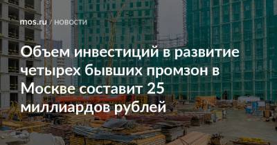 Объем инвестиций в развитие четырех бывших промзон в Москве составит 25 миллиардов рублей
