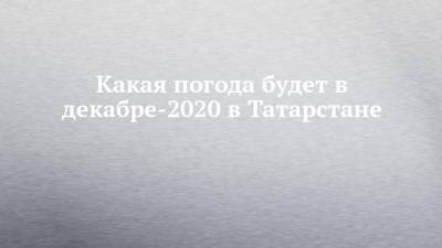 Какая погода будет в декабре-2020 в Татарстане