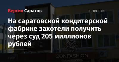 На саратовской кондитерской фабрике захотели получить через суд 205 миллионов рублей