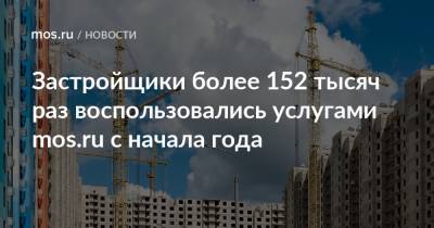 Застройщики более 152 тысяч раз воспользовались услугами mos.ru с начала года