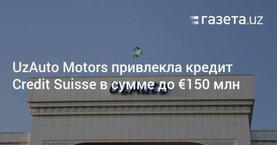 UzAuto Motors привлекла кредит Credit Suisse в сумме до €150 млн