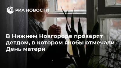 В Нижнем Новгороде проверят детдом, в котором якобы отмечали День матери