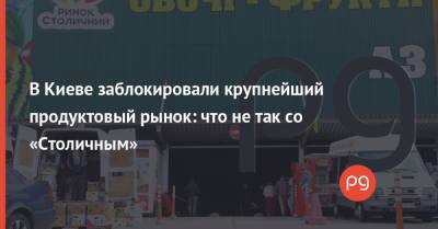 В Киеве заблокировали крупнейший продуктовый рынок: что не так со «Столичным»