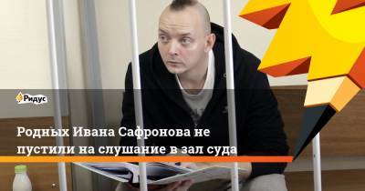 Родных Ивана Сафронова не пустили на слушание в зал суда