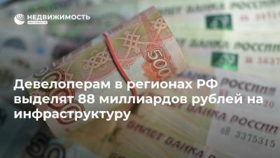 Девелоперам в регионах РФ выделят 88 миллиардов рублей на инфраструктуру