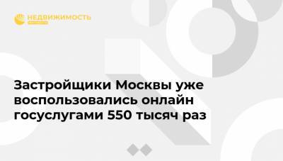 Застройщики Москвы уже воспользовались онлайн госуслугами 550 тысяч раз