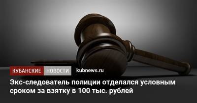 Экс-следователь полиции отделался условным сроком за взятку в 100 тыс. рублей