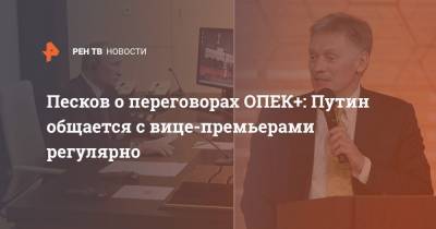Песков о переговорах ОПЕК+: Путин общается с вице-премьерами регулярно