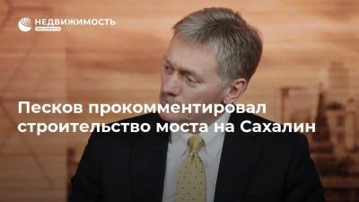 Песков прокомментировал строительство моста на Сахалин