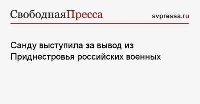 Санду выступила за вывод из Приднестровья российских военных