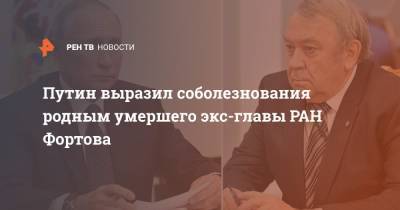 Путин выразил соболезнования родным умершего экс-главы РАН Фортова