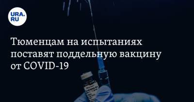 Тюменцам на испытаниях поставят поддельную вакцину от COVID-19