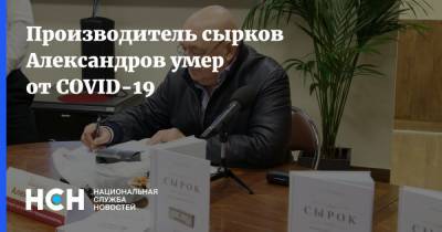 Производитель сырков Александров умер от COVID-19