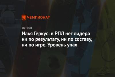Илья Геркус: в РПЛ нет лидера ни по результату, ни по составу, ни по игре. Уровень упал