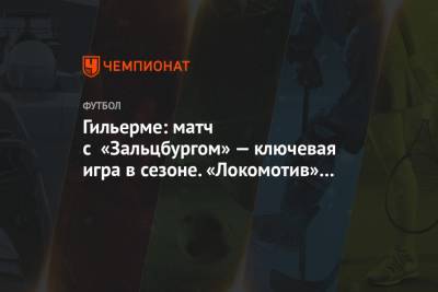 Гильерме: матч с «Зальцбургом» — ключевая игра в сезоне. «Локомотив» это понимает