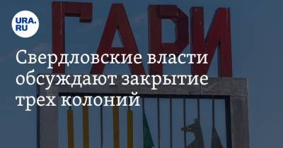 Свердловские власти обсуждают закрытие трех колоний. Две из них — градообразующие